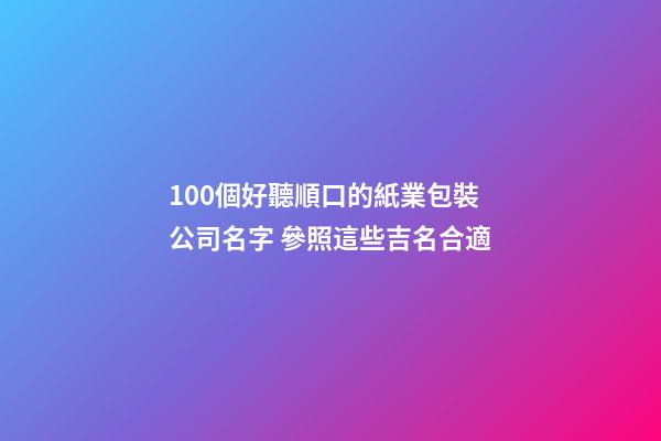 100個好聽順口的紙業包裝公司名字 參照這些吉名合適